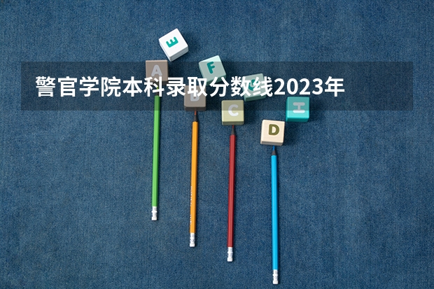 警官学院本科录取分数线2023年 哈尔滨警官职业学院2022分数线