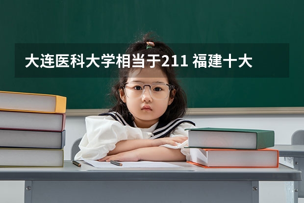 大连医科大学相当于211 福建十大本科学校排名
