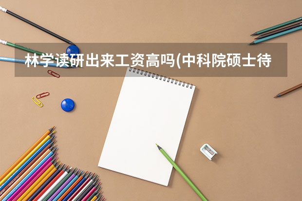 林学读研出来工资高吗(中科院硕士待遇怎么样)