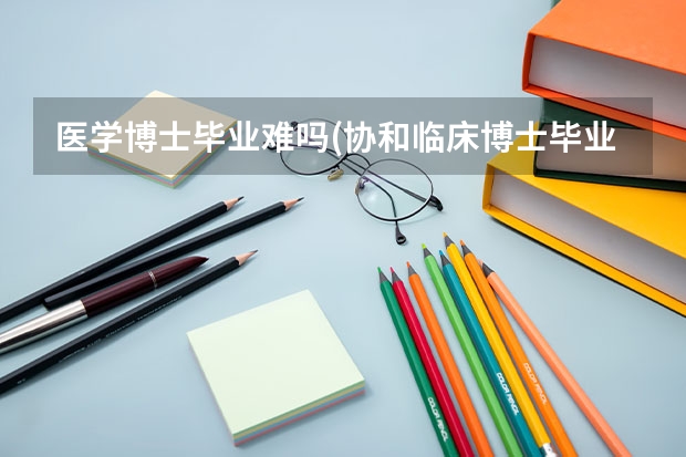 医学博士毕业难吗(协和临床博士毕业怎么样)