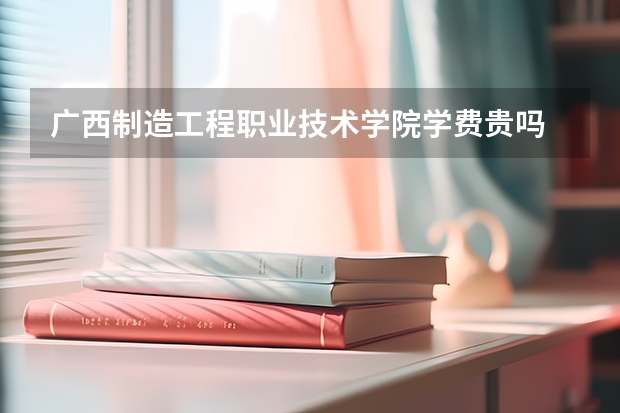 广西制造工程职业技术学院学费贵吗 广西制造工程职业技术学院校园环境好不好