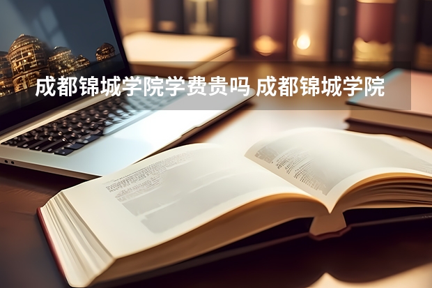 成都锦城学院学费贵吗 成都锦城学院校园环境好不好
