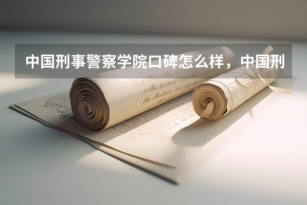 中国刑事警察学院口碑怎么样，中国刑事警察学院学校位置在哪