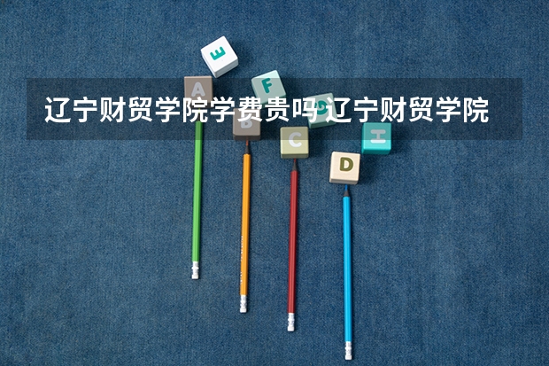 辽宁财贸学院学费贵吗 辽宁财贸学院校园环境好不好