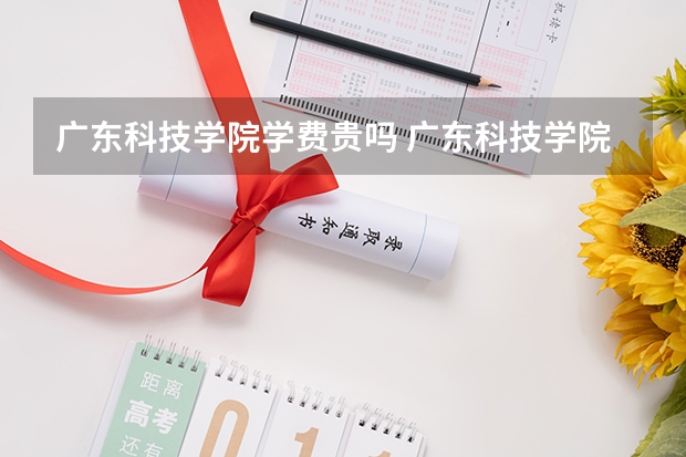 广东科技学院学费贵吗 广东科技学院校园环境好不好