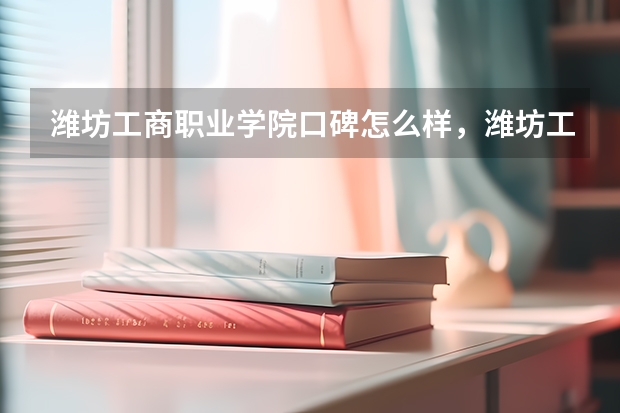 潍坊工商职业学院口碑怎么样，潍坊工商职业学院学校位置在哪