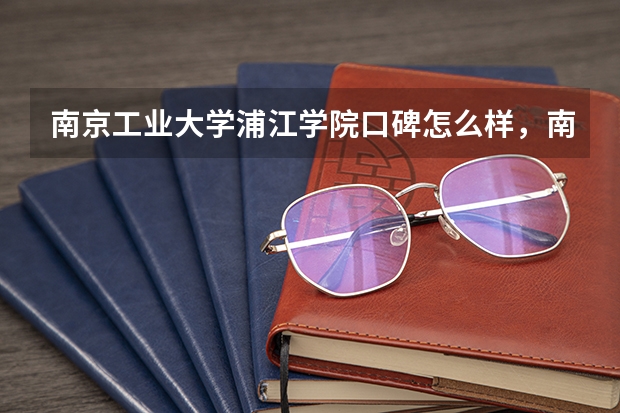 南京工业大学浦江学院口碑怎么样，南京工业大学浦江学院学校位置在哪