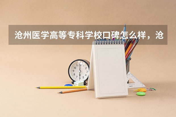 沧州医学高等专科学校口碑怎么样，沧州医学高等专科学校学校位置在哪