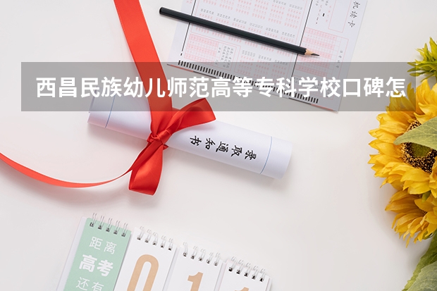 西昌民族幼儿师范高等专科学校口碑怎么样，西昌民族幼儿师范高等专科学校学校位置在哪