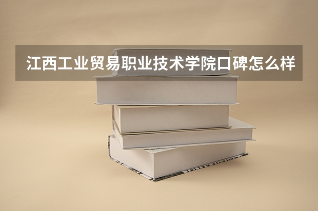 江西工业贸易职业技术学院口碑怎么样，江西工业贸易职业技术学院学校位置在哪