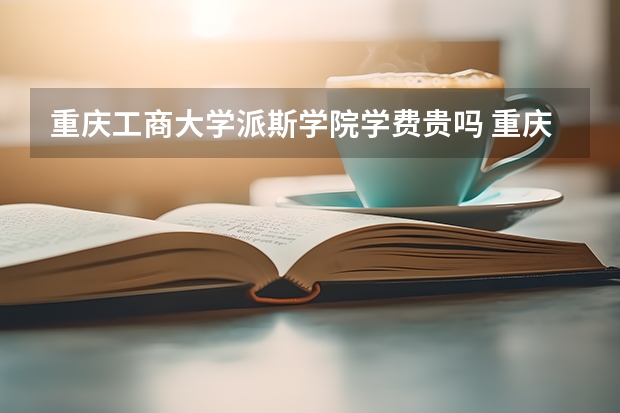 重庆工商大学派斯学院学费贵吗 重庆工商大学派斯学院校园环境好不好