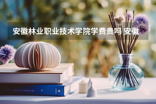安徽林业职业技术学院学费贵吗 安徽林业职业技术学院校园环境好不好