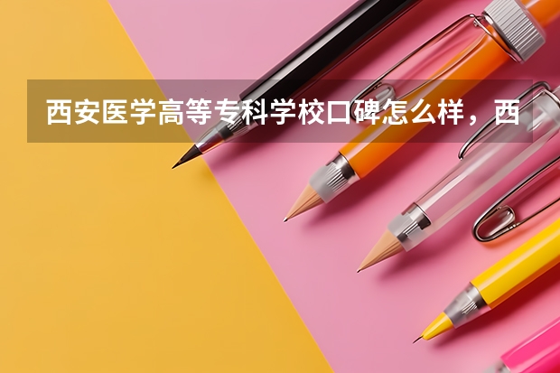 西安医学高等专科学校口碑怎么样，西安医学高等专科学校学校位置在哪