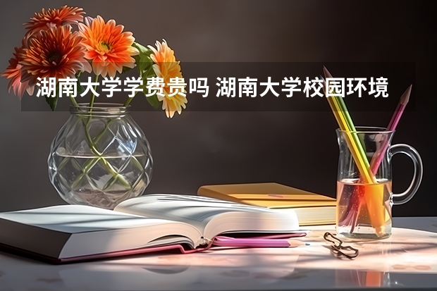 湖南大学学费贵吗 湖南大学校园环境好不好