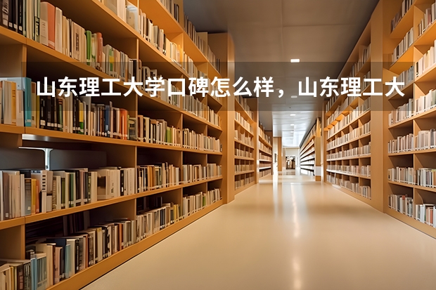 山东理工大学口碑怎么样，山东理工大学学校位置在哪