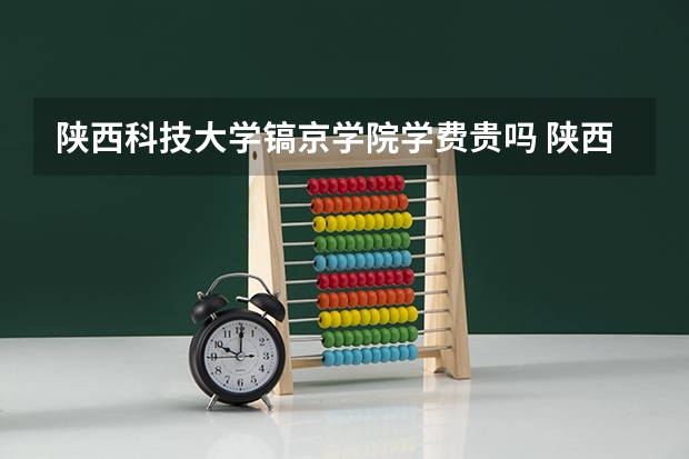 陕西科技大学镐京学院学费贵吗 陕西科技大学镐京学院校园环境好不好
