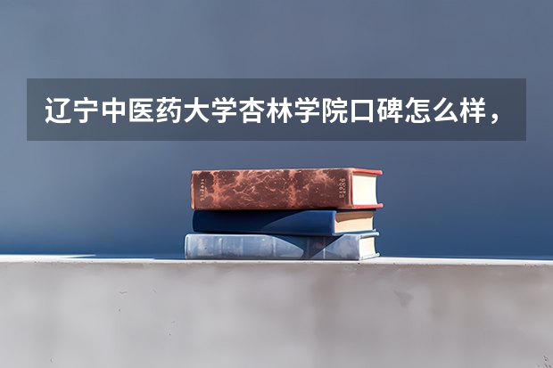 辽宁中医药大学杏林学院口碑怎么样，辽宁中医药大学杏林学院学校位置在哪