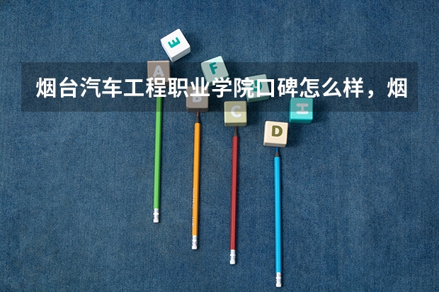 烟台汽车工程职业学院口碑怎么样，烟台汽车工程职业学院学校位置在哪