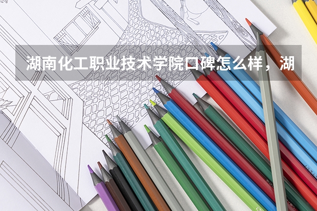 湖南化工职业技术学院口碑怎么样，湖南化工职业技术学院学校位置在哪