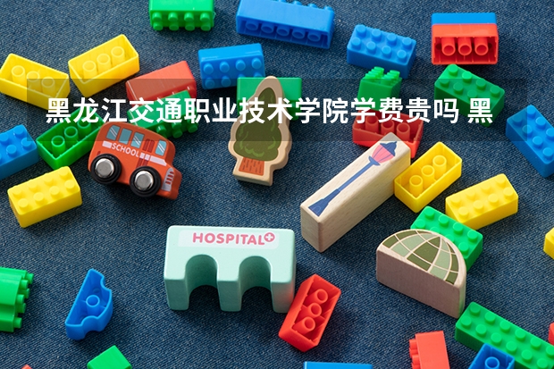 黑龙江交通职业技术学院学费贵吗 黑龙江交通职业技术学院校园环境好不好