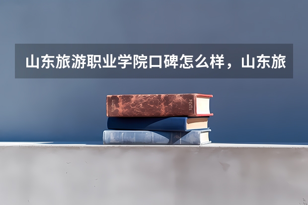 山东旅游职业学院口碑怎么样，山东旅游职业学院学校位置在哪