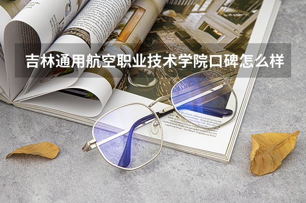 吉林通用航空职业技术学院口碑怎么样，吉林通用航空职业技术学院学校位置在哪