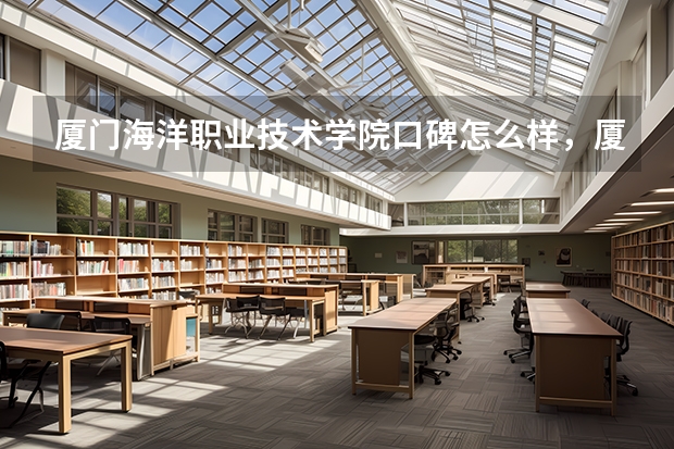 厦门海洋职业技术学院口碑怎么样，厦门海洋职业技术学院学校位置在哪
