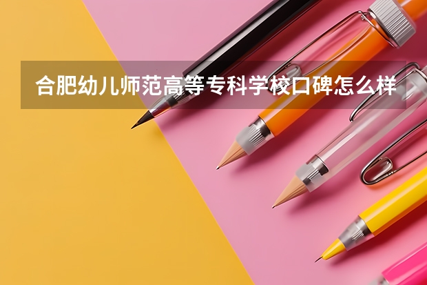 合肥幼儿师范高等专科学校口碑怎么样，合肥幼儿师范高等专科学校学校位置在哪