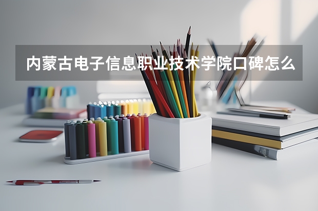 内蒙古电子信息职业技术学院口碑怎么样，内蒙古电子信息职业技术学院学校位置在哪