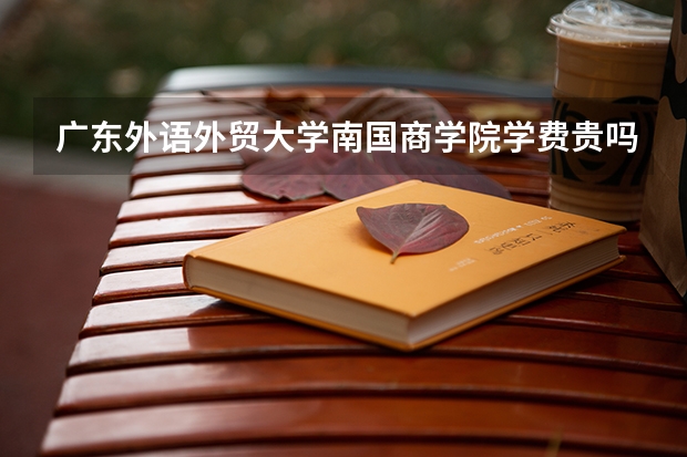 广东外语外贸大学南国商学院学费贵吗 广东外语外贸大学南国商学院校园环境好不好