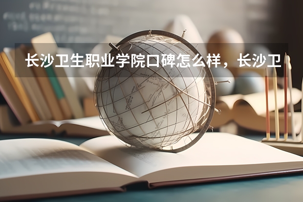 长沙卫生职业学院口碑怎么样，长沙卫生职业学院学校位置在哪