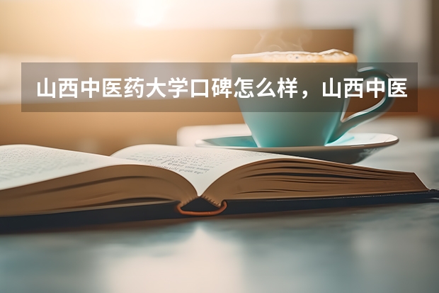 山西中医药大学口碑怎么样，山西中医药大学学校位置在哪