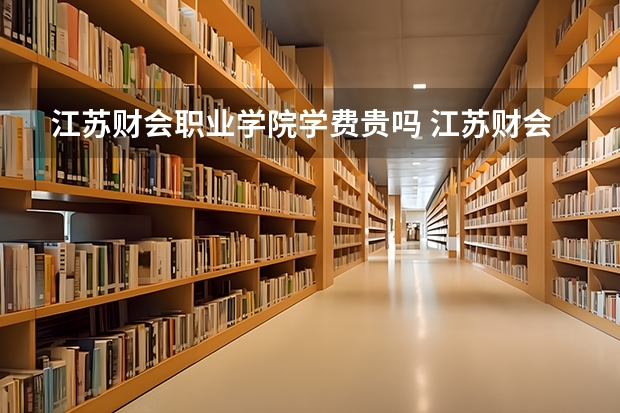 江苏财会职业学院学费贵吗 江苏财会职业学院校园环境好不好