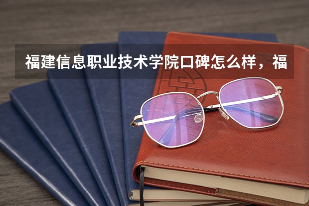 福建信息职业技术学院口碑怎么样，福建信息职业技术学院学校位置在哪
