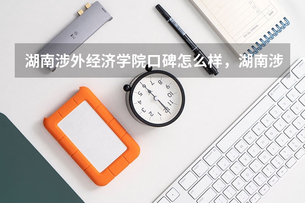 湖南涉外经济学院口碑怎么样，湖南涉外经济学院学校位置在哪