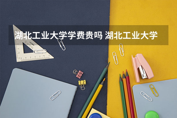 湖北工业大学学费贵吗 湖北工业大学校园环境好不好