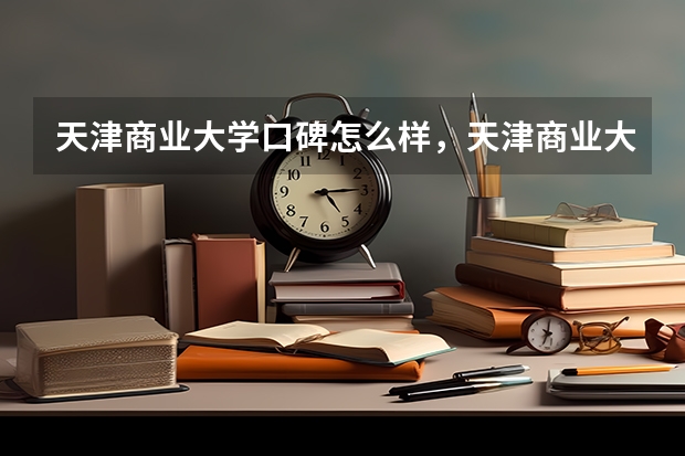 天津商业大学口碑怎么样，天津商业大学学校位置在哪