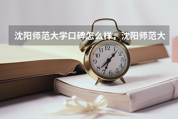 沈阳师范大学口碑怎么样，沈阳师范大学学校位置在哪