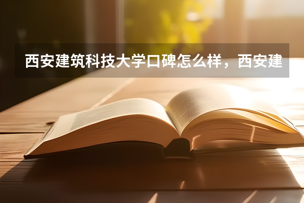 西安建筑科技大学口碑怎么样，西安建筑科技大学学校位置在哪