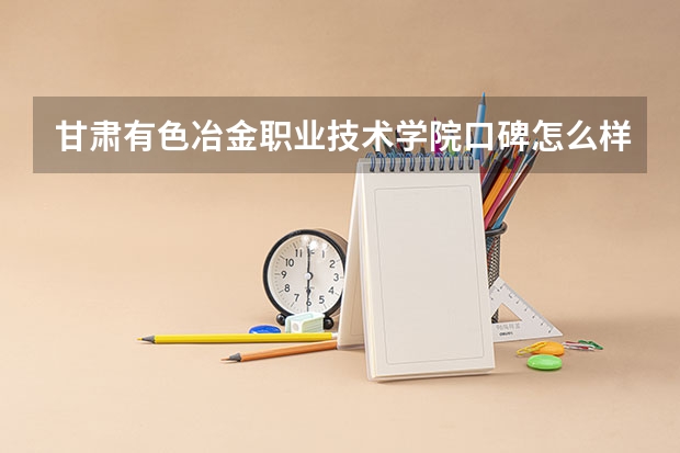甘肃有色冶金职业技术学院口碑怎么样，甘肃有色冶金职业技术学院学校位置在哪