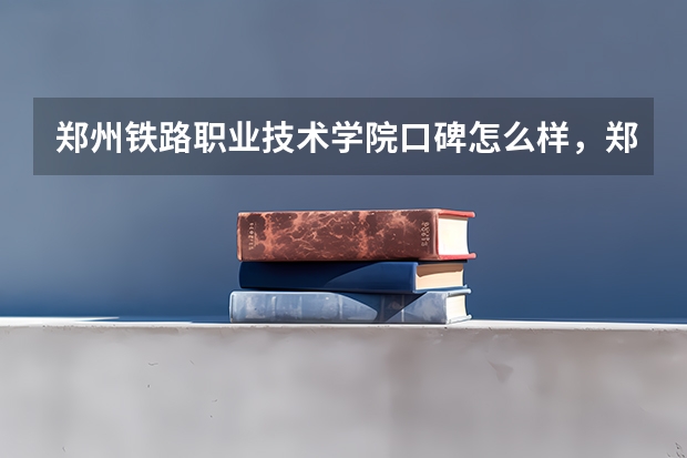 郑州铁路职业技术学院口碑怎么样，郑州铁路职业技术学院学校位置在哪
