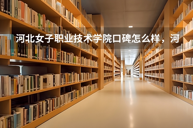 河北女子职业技术学院口碑怎么样，河北女子职业技术学院学校位置在哪