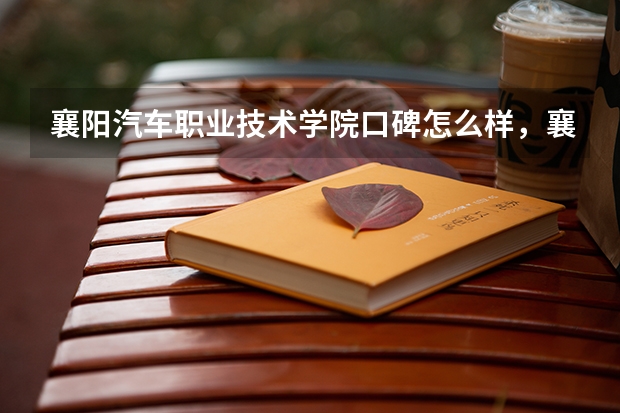 襄阳汽车职业技术学院口碑怎么样，襄阳汽车职业技术学院学校位置在哪