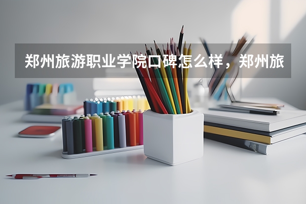 郑州旅游职业学院口碑怎么样，郑州旅游职业学院学校位置在哪