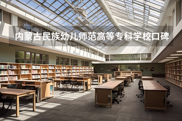 内蒙古民族幼儿师范高等专科学校口碑怎么样，内蒙古民族幼儿师范高等专科学校学校位置在哪