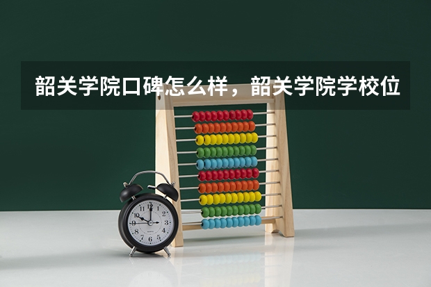 韶关学院口碑怎么样，韶关学院学校位置在哪