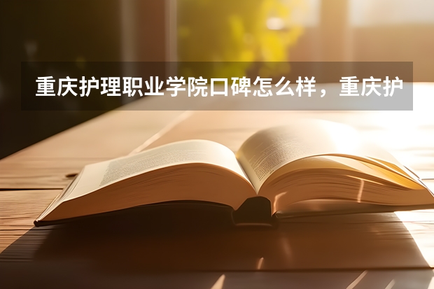 重庆护理职业学院口碑怎么样，重庆护理职业学院学校位置在哪