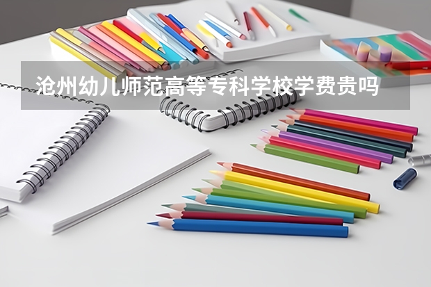 沧州幼儿师范高等专科学校学费贵吗 沧州幼儿师范高等专科学校校园环境好不好