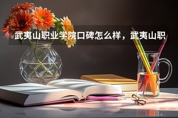 武夷山职业学院口碑怎么样，武夷山职业学院学校位置在哪