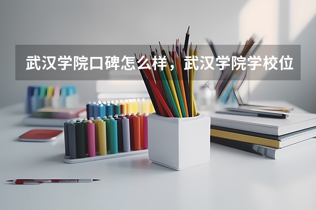 武汉学院口碑怎么样，武汉学院学校位置在哪